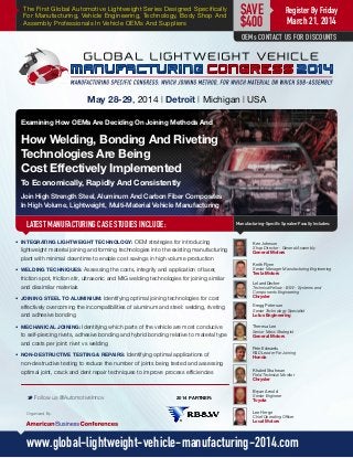 The First Global Automotive Lightweight Series Designed Specifically
For Manufacturing, Vehicle Engineering, Technology, Body Shop And
Assembly Professionals In Vehicle OEMs And Suppliers
LATEST MANUFACTURING CASE STUDIES INCLUDE:
May 28-29, 2014 | Detroit | Michigan | USA
Keith Flynn
Senior Manager Manufacturing Engineering
Tesla Motors
Manufacturing-Specific Speaker Faculty Includes:
M Follow us @AutomotiveInnov
www.global-lightweight-vehicle-manufacturing-2014.com
Register By Friday
March 21, 2014
SAVE
$400
•	 INTEGRATING LIGHTWEIGHT TECHNOLOGY: OEM strategies for introducing
lightweight material joining and forming technologies into the existing manufacturing
plant with minimal downtime to enable cost savings in high volume production
•	 WELDING TECHNIQUES: Assessing the costs, integrity and application of laser,
friction spot, friction stir, ultrasonic and MIG welding technologies for joining similar
and dissimilar materials
•	 JOINING STEEL TO ALUMINIUM: Identifying optimal joining technologies for cost
effectively overcoming the incompatibilities of aluminum and steel: welding, riveting
and adhesive bonding
•	 MECHANICAL JOINING: Identifying which parts of the vehicle are most conducive
to self-piercing rivets, adhesive bonding and hybrid bonding relative to material type
and costs per joint: rivet vs welding
•	 NON-DESTRUCTIVE TESTING & REPAIRS: Identifying optimal applications of
non-destructive testing to reduce the number of joints being tested and assessing
optimal joint, crack and dent repair techniques to improve process efficiencies
Leland Decker
Technical Fellow - BIW - Systems and
Components Engineering
Chrysler
Gregg Peterson
Senior Technology Specialist
Lotus Engineering
Theresa Lee
Senior Mass Strategist
General Motors
Pete Edwards
R&D Leader For Joining
Honda
Khaled Shahwan
Field Technical Monitor
Chrysler
Bryan Arnold
Senior Engineer
Toyota
Ken Johnson
Shop Director - General Assembly
General Motors
Examining How OEMs Are Deciding On Joining Methods And
How Welding, Bonding And Riveting
Technologies Are Being
Cost Effectively Implemented
To Economically, Rapidly And Consistently
Join High Strength Steel, Aluminum And Carbon Fiber Composites
In High Volume, Lightweight, Multi-Material Vehicle Manufacturing
Organized By: Lee Herge
Chief Operating Officer
Local Motors
OEMs CONTACT US FOR DISCOUNTS
2014 PARTNER:
 