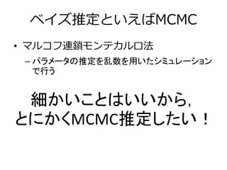 ベイズ推定といえばMCMC
• マルコフ連鎖モンテカルロ法
– パラメータの推定を乱数を用いたシミュレーション
で行う
細かいことはいいから，
とにかくMCMC推定したい！
 