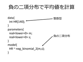 負の二項分布で平均値を計算
data{
int HR[140];
}
parameters{
real<lower=0> m;
real<lower=0> s;
}
model{
HR ~ neg_binomial_2(m,s);
}
負の二項分布
整数型
 