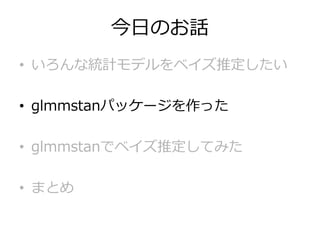 今日のお話
• いろんな統計モデルをベイズ推定したい
• glmmstanパッケージを作った
• glmmstanでベイズ推定してみた
• まとめ
 
