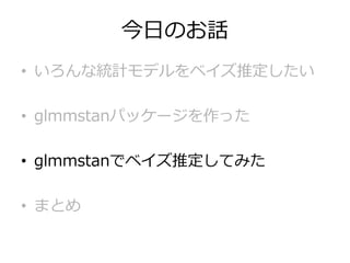 今日のお話
• いろんな統計モデルをベイズ推定したい
• glmmstanパッケージを作った
• glmmstanでベイズ推定してみた
• まとめ
 