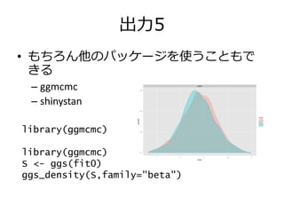出力5
• もちろん他のパッケージを使うこともで
きる
– ggmcmc
– shinystan
library(ggmcmc)
library(ggmcmc)
S <- ggs(fit0)
ggs_density(S,family="beta...