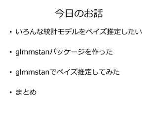 今日のお話
• いろんな統計モデルをベイズ推定したい
• glmmstanパッケージを作った
• glmmstanでベイズ推定してみた
• まとめ
 