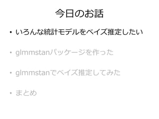 今日のお話
• いろんな統計モデルをベイズ推定したい
• glmmstanパッケージを作った
• glmmstanでベイズ推定してみた
• まとめ
 