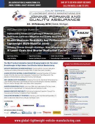 3RDLIGHTWEIGHTVEHICLEMANUFACTURING2016
JOINING,FORMING&QUALITYASSURANCESUMMIT
www.global-lightweight-vehicle-manufacturing.com
Register By Friday
October 30, 2014
•	 Upset Protusion Welding
•	 Friction Stir Welding	
•	 Magnetic Pulse Technology	
•	 Resistance Spot Welding For Aluminum
•	 Robotic Friction Stir Welding
•	 Structural Bonding For Aluminum And Steel
•	 Manufacturing Quality Control
•	 Corrosion Mitigation
The Most Practical Automotive Summit Bringing Insights Into The Latest
Breakthroughs In High Volume Cost Effective Vehicle Manufacturing
MITIGATE CORROSION FOR MIXED MATERIALS: Clarifying Which Corrosion Mitigation
Techniques Are Being Effectively Used By OEMs To Maximize Joints Durability
ACHIEVE EFFECTIVE MATERIAL CHARACTERIZATION: Evaluating Properties Of The New
Grades Of UHSS, Aluminum And Composites To Determine Their Influence On The
Selection Of Multi-Material Joining And Forming Technologies
KEEP JOINING COSTS TO MINIMUM: Comparing The Cost Vs. Resistivity Performance For
Laser Welding, Resistance Spot Welding And Structure Bonding For Dissimilar Materials
Such As Diverse-Strength Steel, And Carbon Fiber Composites
SHORTEN PRODUCTION CYCLES: Learn How OEMs Are Implementing The Very Latest
Joining And Forming Methods To Drastically Reduce Production Cycles
MANAGE COMPOSITE PAINTABILITY: Optimizing Composites Properties Through The
Processing And Forming To Maximize Parts Paintability
EVALUATING REPAIRABILITY STRATEGIES: Assessing Joint And Material Reparability To
Better Understand Vehicle Parts Lifecycle And Repair Costs
24 - 25 February, 2016 | Detroit, Michigan
Organized By:
CO-SPONSORS:
SAVE UP TO 20% WITH GROUP DISCOUNTS
CALL FOR RATES: (1) 800 721 3915
Mark Voss
Engineering Group Manager Body
Advanced Technical Works
General Motors
Stephen Logan
Sr.Technical Specialist -Lightweight Metals and Manufacturing
Projects - Advanced Development Engineering
FCA US LLC
Khaled W Shahwan
Fellow AIAA, Innovation & Advanced
Development Engineering (ADE)
Fiat Chrysler Automobiles
Dr. Surender Maddela
Sr. Researcher, Lightweight
Material Processing
GM R&D
Francois Nadeau
Technical Leader Aluminum Assembling
Technologies
National Research Council Canada
Joy Forsmark
Technical Expert Light Cast Metals
Ford Motor Company
Danick Gallant
Research Agent
Aluminum Technology Centre (NRC)
The Latest OEM Case Studies On:
Implementing Advanced Lightweight Materials Joining
Techniques,Corrosion Mitigation And Quality Assurance To
Enable Maximum Resistivity And Performance For
Lightweight Multi-Material Joints
Including Diverse-Strength Aluminum, Steel, Magnesium And Composites
At Lower Costs And Shorter Production Cycles
Insights From OEM Manufcturing Experts
2016 HEADLINE SPONSOR
NETWORKING BREAK SPONSORS:
 