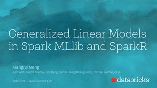 Generalized Linear Models
in Spark MLlib and SparkR
Xiangrui Meng
joint with Joseph Bradley, Eric Liang, Yanbo Liang (MiningLamp), DB Tsai (Netflix), et al.
2016/02/17 - Spark Summit East
 