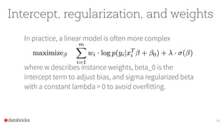 Intercept, regularization, and weights
In practice, a linear model is often more complex 
 
 
where w describes instance weights, beta_0 is the
intercept term to adjust bias, and sigma regularized beta
with a constant lambda > 0 to avoid overfitting.
16
 