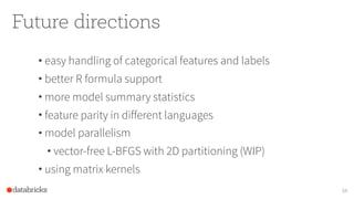 Future directions
• easy handling of categorical features and labels
• better R formula support
• more model summary statistics
• feature parity in different languages
• model parallelism
• vector-free L-BFGS with 2D partitioning (WIP)
• using matrix kernels
34
 
