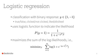 Logistic regression
• classification with binary response:
• true/false, clicked/not clicked, liked/disliked
• uses logistic function to indicate the likelihood
• maximizes the sum of the log-likelihoods, i.e.,
9
 
