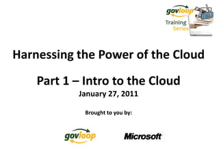 Harnessing the Power of the Cloud
    Part 1 – Intro to the Cloud
           January 27, 2011

             Brought to you by:
 