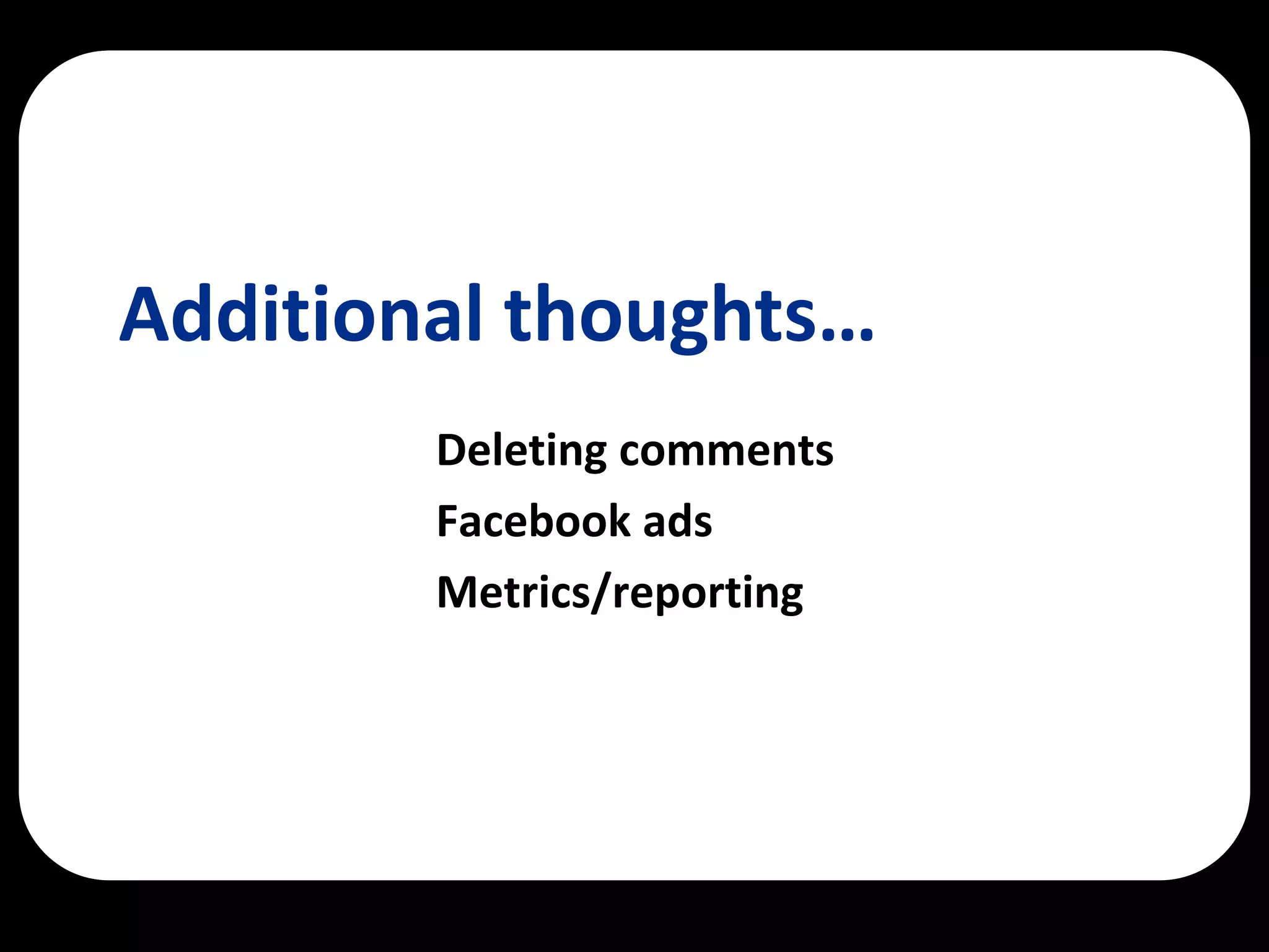 Additional thoughts…
        Deleting comments
        Facebook ads
        Metrics/reporting
 