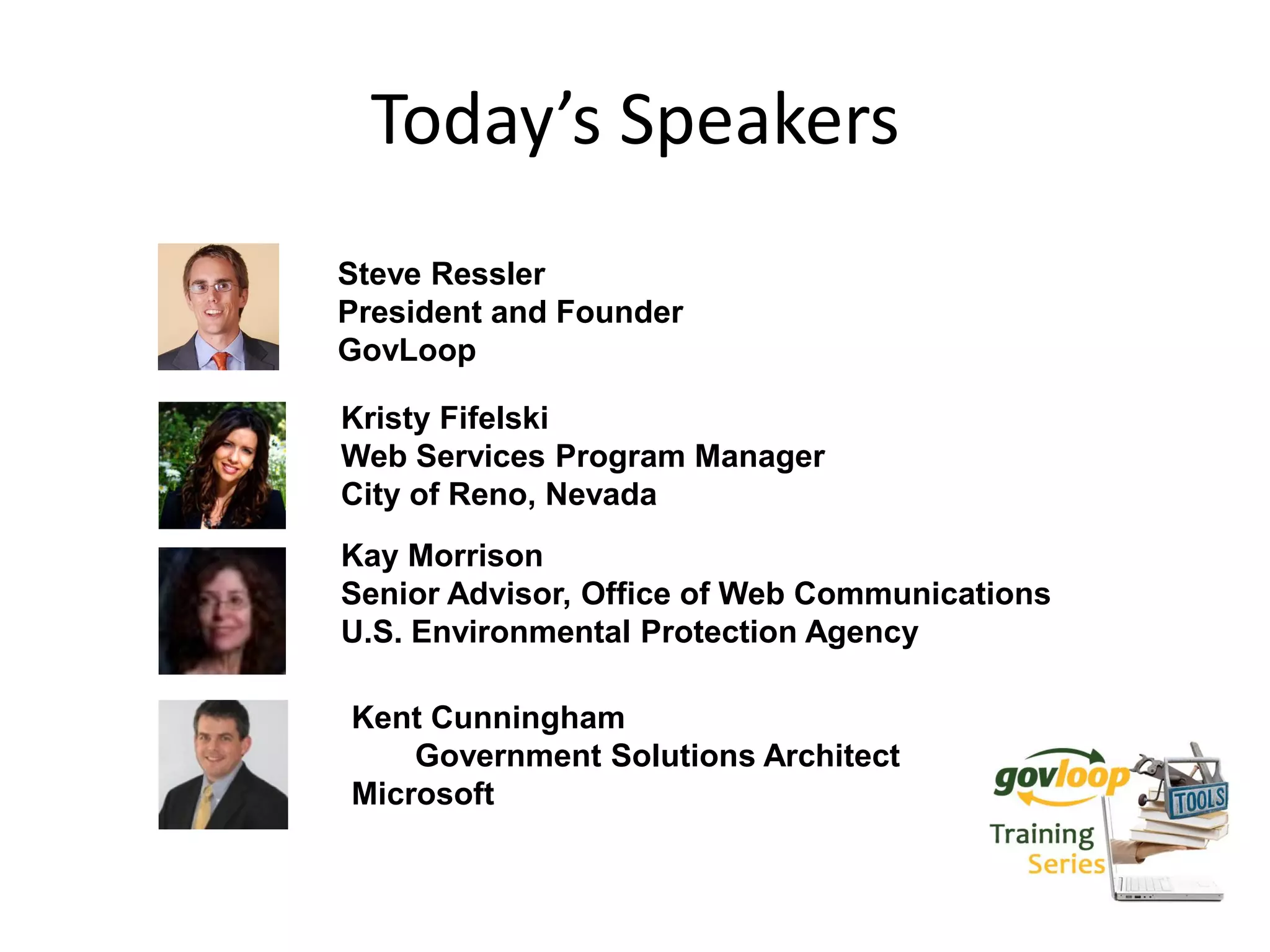 Today’s Speakers
Steve Ressler
President and Founder
GovLoop

Kristy Fifelski
Web Services Program Manager
City of Reno, Nevada
Kay Morrison
Senior Advisor, Office of Web Communications
U.S. Environmental Protection Agency

Kent Cunningham
    Government Solutions Architect
Microsoft
 