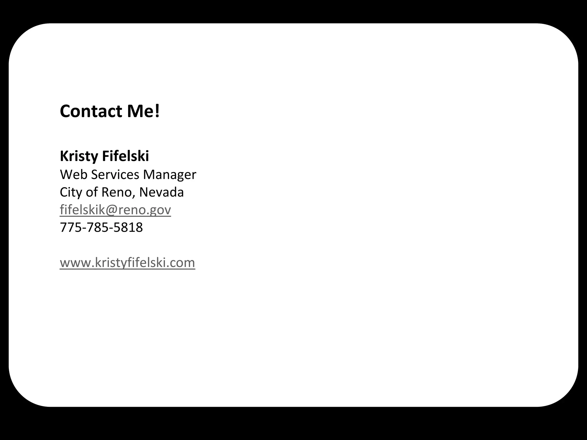 Contact Me!

Kristy Fifelski
Web Services Manager
City of Reno, Nevada
fifelskik@reno.gov
775-785-5818

www.kristyfifelski.com
 