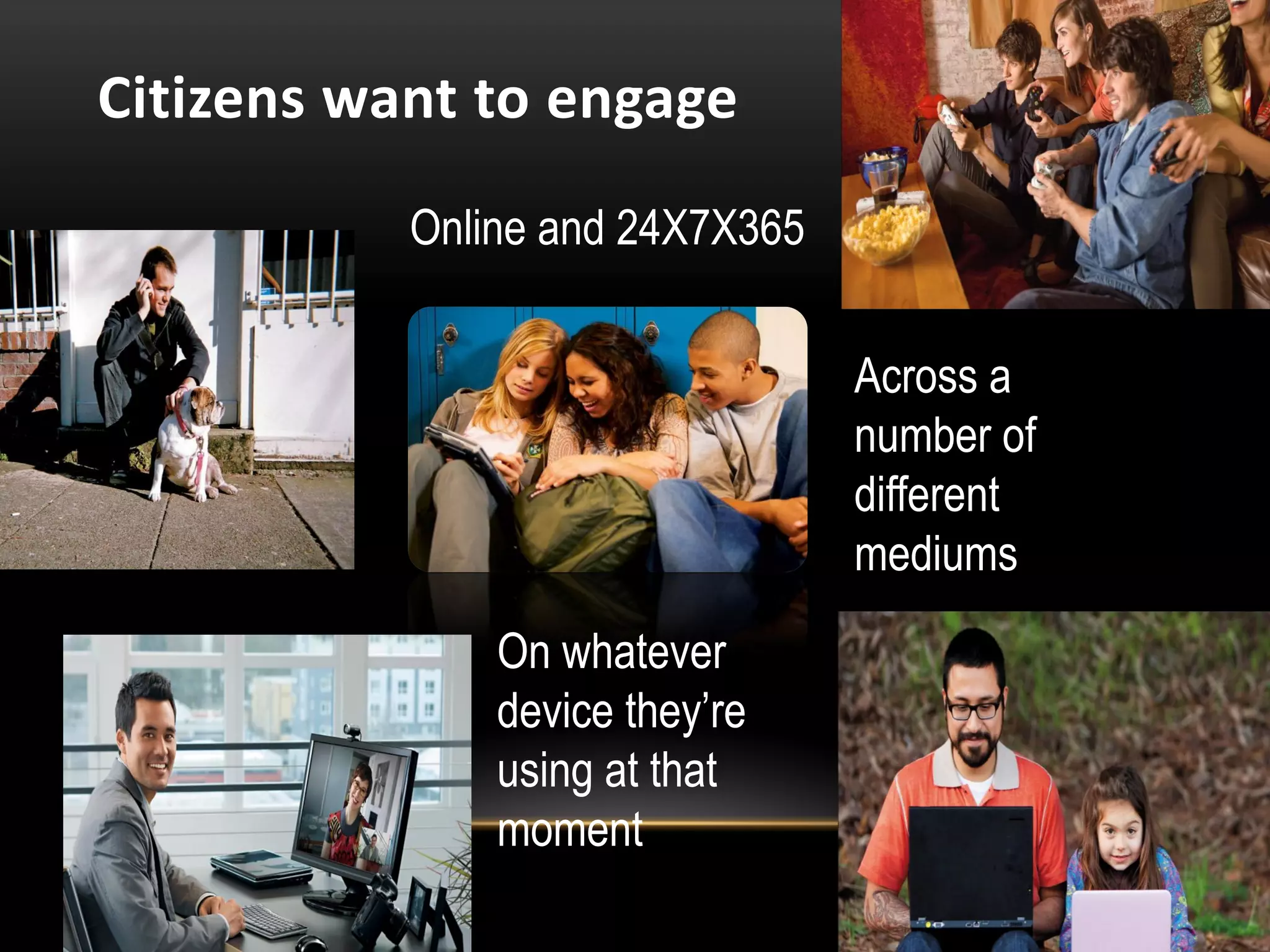 Citizens want to engage
           Online and 24X7X365


                                 Across a
                                 number of
                                 different
                                 mediums
               On whatever
               device they’re
               using at that
               moment
 