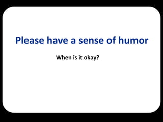 Please have a sense of humor
        When is it okay?
 