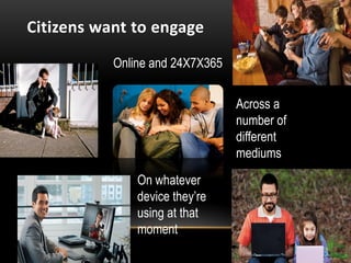 Citizens want to engage
           Online and 24X7X365


                                 Across a
                                 number of
                                 different
                                 mediums
               On whatever
               device they’re
               using at that
               moment
 