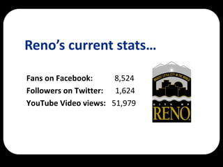 Reno’s current stats…

Fans on Facebook:     8,524
Followers on Twitter: 1,624
YouTube Video views: 51,979
 