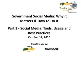 Government Social Media: Why it
      Matters & How to Do It
Part 2 - Social Media: Tools, Usage and
             Best Practices
            October 14, 2010

              Brought to you by:
 