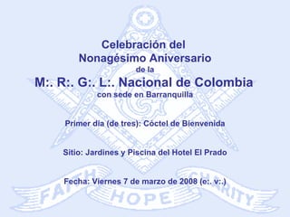Celebración del  Nonagésimo Aniversario de la M:. R:. G:. L:. Nacional de Colombia   con sede en Barranquilla Primer día (de tres): Cóctel de Bienvenida Sitio: Jardines y Piscina del Hotel El Prado Fecha: Viernes 7 de marzo de 2008 (e:. v:.) 