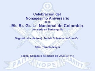 Celebración del  Nonagésimo Aniversario de la M:. R:. G:. L:. Nacional de Colombia   con sede en Barranquilla Segundo día (de tres): Tenida Solemne de Gran Or:. Sitio: Templo Mayor Fecha: Sábado 8 de marzo de 2008 (e:. v:.) 