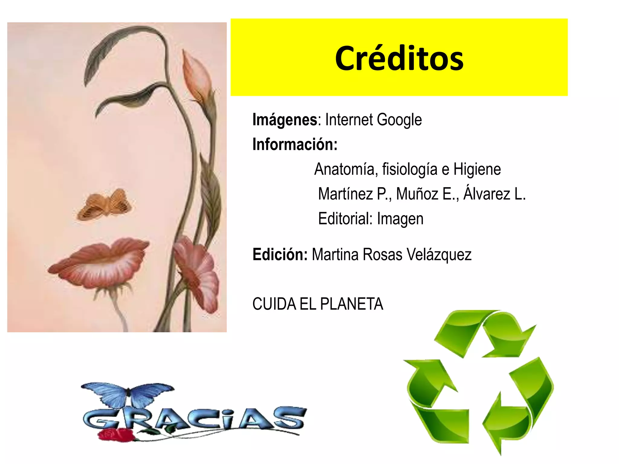 Créditos
Imágenes: Internet Google
Información:
Anatomía, fisiología e Higiene
Martínez P., Muñoz E., Álvarez L.
Editorial: Imagen
Edición: Martina Rosas Velázquez
CUIDA EL PLANETA