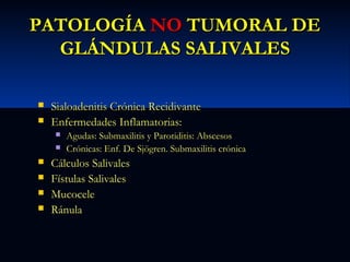PATOLOGÍA NO TUMORAL DE
GLÁNDULAS SALIVALES



Sialoadenitis Crónica Recidivante
Enfermedades Inflamatorias:








Agudas: Submaxilitis y Parotiditis: Abscesos
Crónicas: Enf. De Sjögren. Submaxilitis crónica

Cálculos Salivales
Fístulas Salivales
Mucocele
Ránula

 