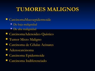 TUMORES MALIGNOS


CarcinomaMucoepidermoide










De baja malignidad
De alta malignidad

CarcinomaAdenoideo Quístico
Tumor Mixto Maligno
Carcinoma de Células Acinares
Adenocarcinoma
Carcinoma Epidermoide
Carcinoma Indiferenciado

 