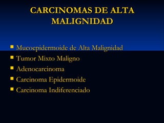 CARCINOMAS DE ALTA
MALIGNIDAD






Mucoepidermoide de Alta Malignidad
Tumor Mixto Maligno
Adenocarcinoma
Carcinoma Epidermoide
Carcinoma Indiferenciado

 