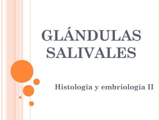 GLÁNDULAS
SALIVALES
Histología y embriología II
 