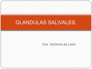 Dra. Verónica de León.
GLANDULAS SALIVALES.
 