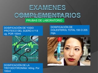 PRUBAS DE LABORATORIO
DOSIFICACIÓN DE YODO
PROTEICO DEL SUERO 4 Y 8
ug. POR 100ml
DOSIFICACIÓN DE LA
TRIYODOTIRONINA 140ng. Por
100ml
DOSIFICACIÓN DE
COLESTEROL TOTAL 150 O 205
mgs.
 