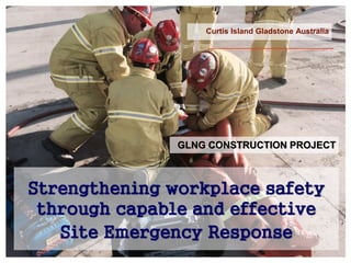 GLNG CONSTRUCTION PROJECT
Curtis Island Gladstone Australia
Strengthening workplace safety
through capable and effective
Site Emergency Response
 