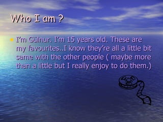 Who I am ? I’m Gülnur. I’m 15 years old. These are my favourites..I know they’re all a little bit same with the other people ( maybe more than a little but I really enjoy to do them.)   