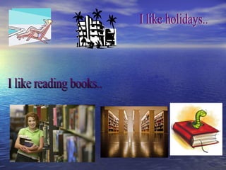 I like holidays.. I like reading books.. 