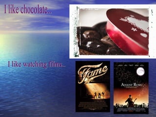 I like chocolate..  I like watching films.. 