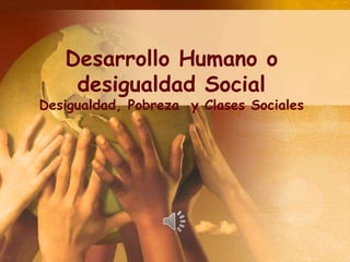 Desarrollo Humano o
desigualdad Social

Desigualdad, Pobreza y Clases Sociales

 