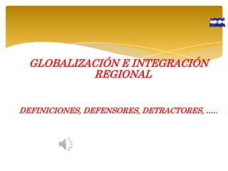 GLOBALIZACIÓN E INTEGRACIÓN
REGIONAL
DEFINICIONES, DEFENSORES, DETRACTORES, …..

 