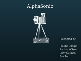 AlphaSonic 
Presented by: 
Phurba Sherpa 
Patricia Wilkes 
Shay Gutman 
Eva Toh 
 