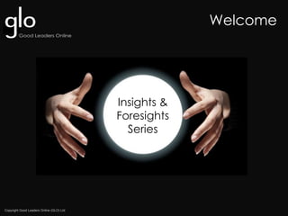 Copyright Good Leaders Online (GLO) Ltd
Insights &
Foresights
Series
Welcome
 