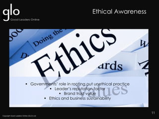 Copyright Good Leaders Online (GLO) Ltd
11
 Governments’ role in rooting out unethical practice
 Leader’s reputation factor
 Brand trust value
 Ethics and business sustainability
Ethical Awareness
 