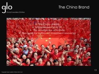Copyright Good Leaders Online (GLO) Ltd
13
 The China dream
 Entrepreneurship is ‘in’
 The emergence of brands
 The quest for outbound investment resources
The China Brand
 