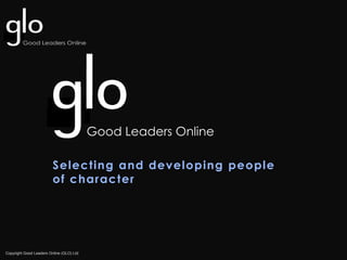 Copyright Good Leaders Online (GLO) Ltd
Selecting and developing people
of character
Copyright Good Leaders Online (GLO) Ltd
 