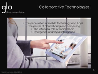 Copyright Good Leaders Online (GLO) Ltd
9
 The penetration of mobile technology and Apps
 The power of cloud sharing and computing
 The influential role of social media
 Emergence of artificial intelligence
Collaborative Technologies
 