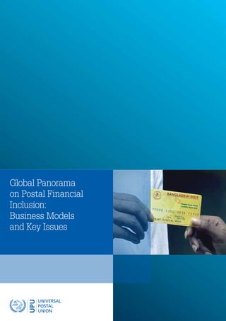 UNIVERSAL
POSTAL
UNION
UNIVERSAL
POSTAL
UNION
UPU
Global Panorama
on Postal Financial
Inclusion:
Business Models
and Key Issues
©UniversalPostalUnion – February2013 – ISBN978-92-95025-51-6
 