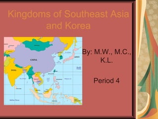 Kingdoms of Southeast Asia and Korea By: M.W., M.C., K.L. Period 4 