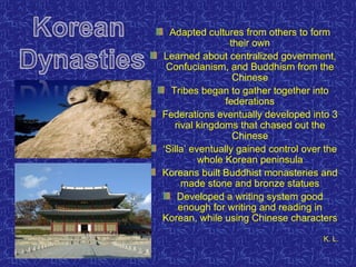 Adapted cultures from others to form their own Learned about centralized government, Confucianism, and Buddhism from the Chinese Tribes began to gather together into federations Federations eventually developed into 3 rival kingdoms that chased out the Chinese ‘ Silla’ eventually gained control over the whole Korean peninsula Koreans built Buddhist monasteries and made stone and bronze statues Developed a writing system good enough for writing and reading in Korean, while using Chinese characters K. L.  