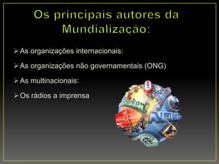 As organizações internacionais:
As organizações não governamentais (ONG)
As multinacionais:
Os rádios a imprensa
 