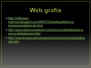 http://reflexoes-
rupturas.blogspot.com/2007/12/neoliberalismo-e-
transnacionalizao-da.html
http://aprovadonovestibular.com/resumo-globalizacao-o-
que-e-globalizacao.html
http://www.knoow.net/cienceconempr/economia/globaliza
cao.htm
 