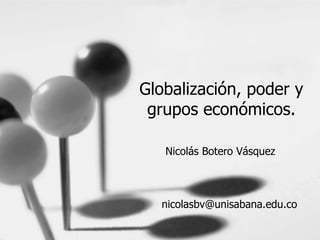 Globalización, poder y grupos económicos. Nicolás Botero Vásquez [email_address] 