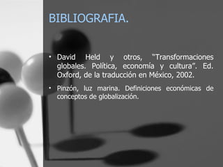 BIBLIOGRAFIA. David Held y otros,  “ Transformaciones globales. Política, economía y cultura ” . Ed. Oxford, de la traducción en México, 2002. Pinzón, luz marina. Definiciones económicas de conceptos de globalización.  